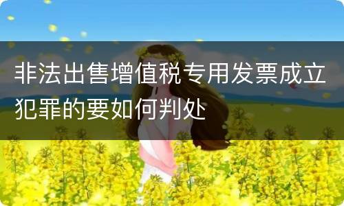 非法出售增值税专用发票成立犯罪的要如何判处