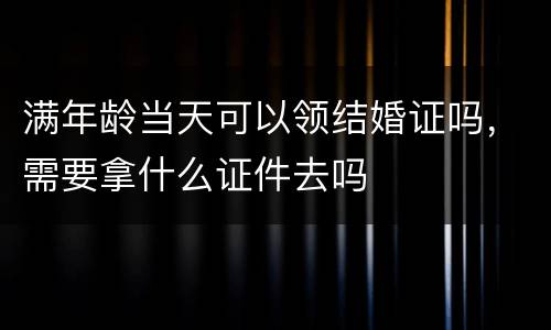 满年龄当天可以领结婚证吗，需要拿什么证件去吗