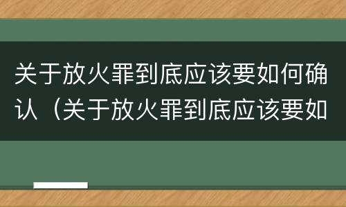 关于放火罪到底应该要如何确认（关于放火罪到底应该要如何确认呢）