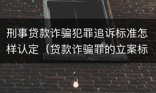 刑事贷款诈骗犯罪追诉标准怎样认定（贷款诈骗罪的立案标准量刑）