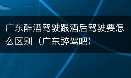 广东醉酒驾驶跟酒后驾驶要怎么区别（广东醉驾吧）