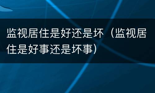 监视居住是好还是坏（监视居住是好事还是坏事）