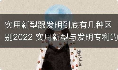 实用新型跟发明到底有几种区别2022 实用新型与发明专利的区别有哪些