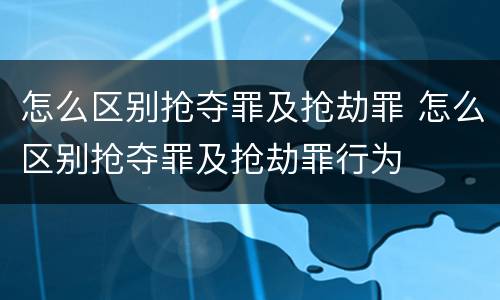 怎么区别抢夺罪及抢劫罪 怎么区别抢夺罪及抢劫罪行为