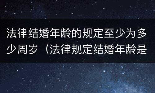 法律结婚年龄的规定至少为多少周岁（法律规定结婚年龄是多少岁呀）