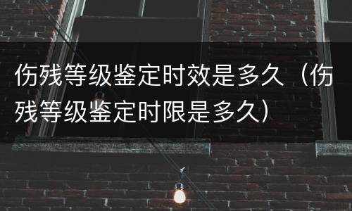 伤残等级鉴定时效是多久（伤残等级鉴定时限是多久）