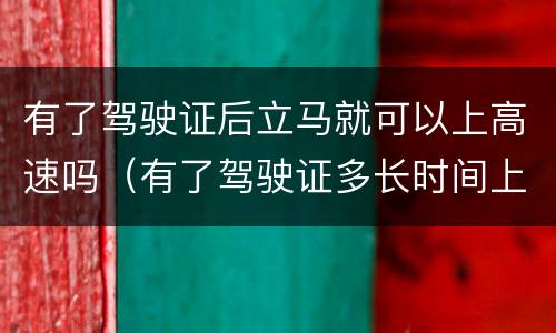 有了驾驶证后立马就可以上高速吗（有了驾驶证多长时间上高速）