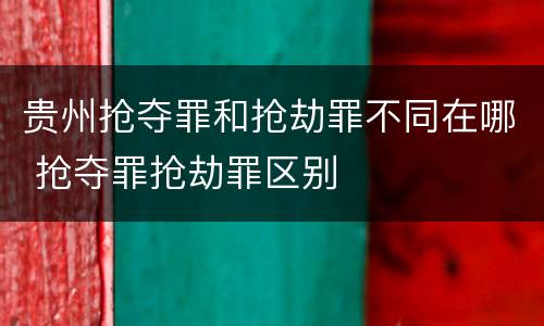 贵州抢夺罪和抢劫罪不同在哪 抢夺罪抢劫罪区别
