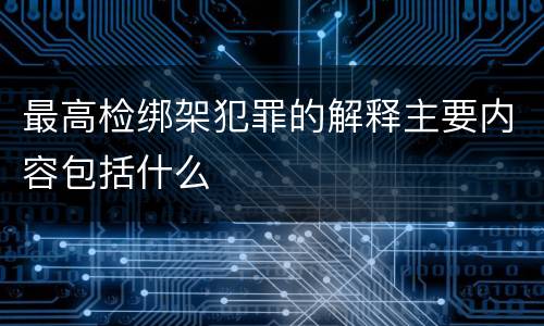 最高检绑架犯罪的解释主要内容包括什么
