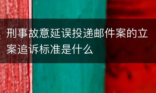 刑事故意延误投递邮件案的立案追诉标准是什么