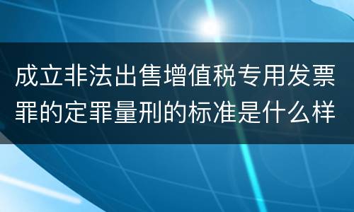 成立非法出售增值税专用发票罪的定罪量刑的标准是什么样的