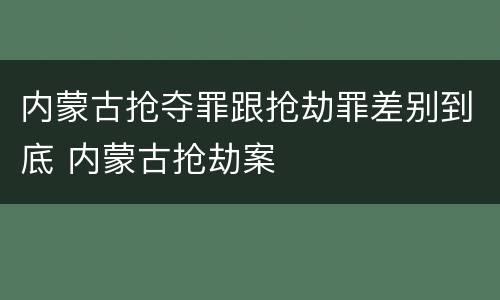 内蒙古抢夺罪跟抢劫罪差别到底 内蒙古抢劫案