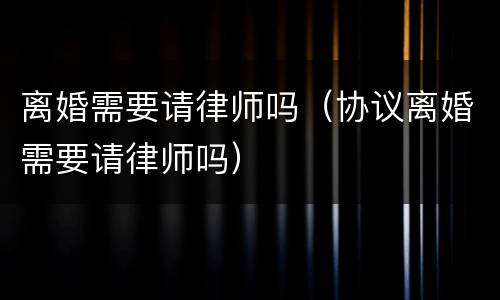 离婚需要请律师吗（协议离婚需要请律师吗）