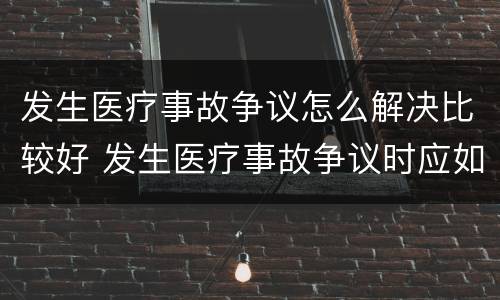 发生医疗事故争议怎么解决比较好 发生医疗事故争议时应如何处置