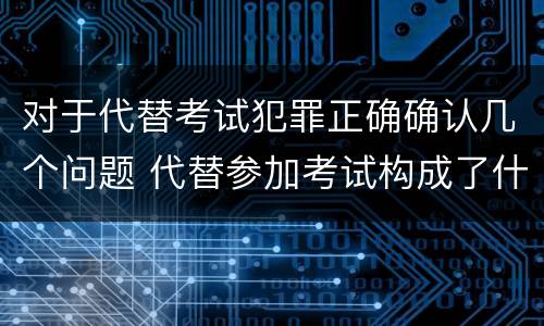 对于代替考试犯罪正确确认几个问题 代替参加考试构成了什么犯罪