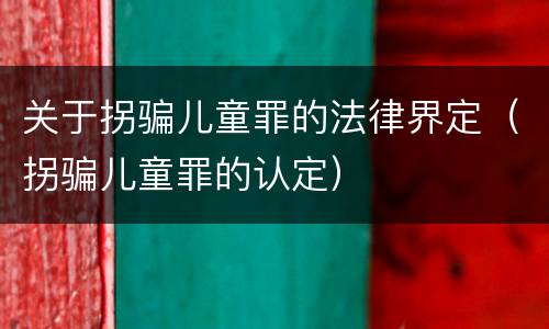 关于拐骗儿童罪的法律界定（拐骗儿童罪的认定）