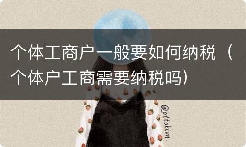 个体工商户一般要如何纳税（个体户工商需要纳税吗）