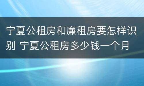 宁夏公租房和廉租房要怎样识别 宁夏公租房多少钱一个月