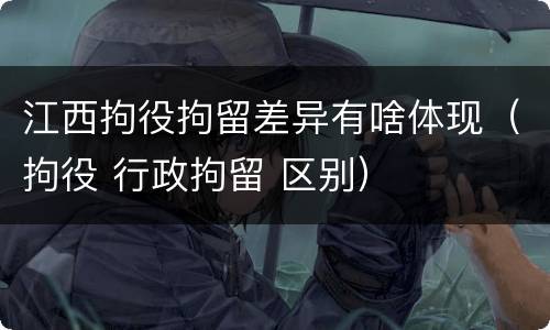 江西拘役拘留差异有啥体现（拘役 行政拘留 区别）