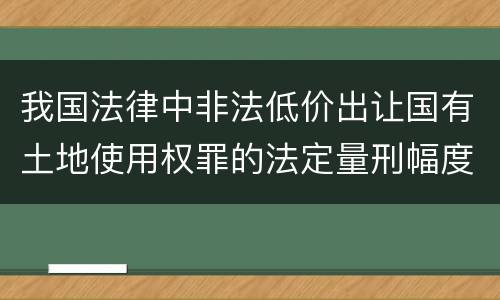 我国法律中非法低价出让国有土地使用权罪的法定量刑幅度