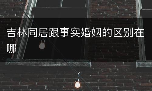 吉林同居跟事实婚姻的区别在哪