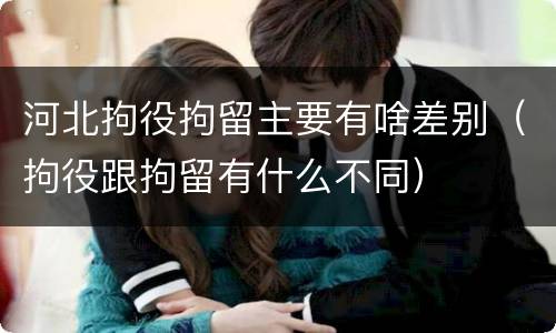 河北拘役拘留主要有啥差别（拘役跟拘留有什么不同）