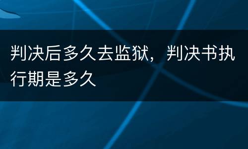 判决后多久去监狱，判决书执行期是多久