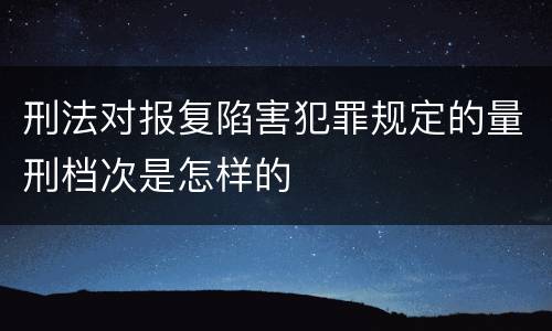 刑法对报复陷害犯罪规定的量刑档次是怎样的