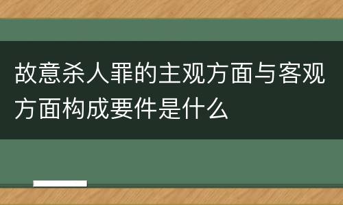 故意杀人罪的主观方面与客观方面构成要件是什么