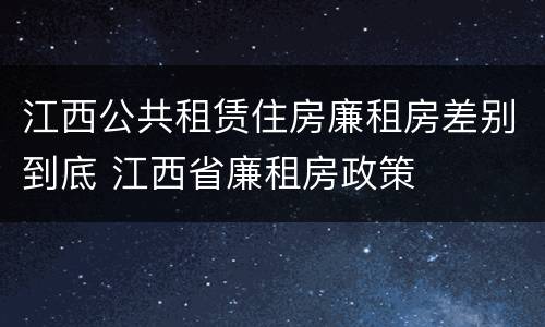 江西公共租赁住房廉租房差别到底 江西省廉租房政策