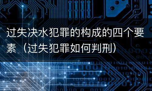 过失决水犯罪的构成的四个要素（过失犯罪如何判刑）
