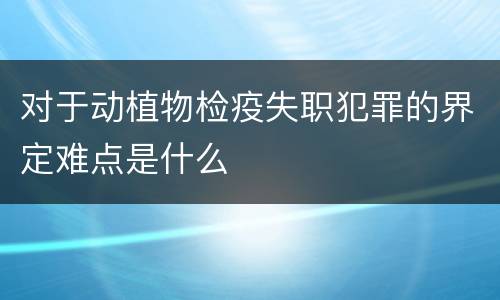 对于动植物检疫失职犯罪的界定难点是什么