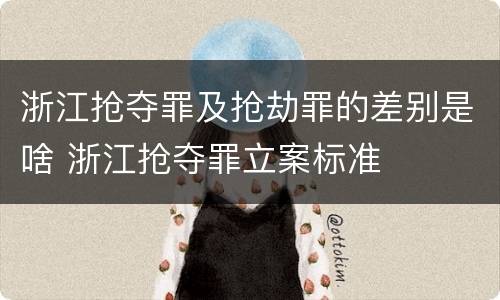 浙江抢夺罪及抢劫罪的差别是啥 浙江抢夺罪立案标准