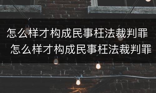怎么样才构成民事枉法裁判罪 怎么样才构成民事枉法裁判罪呢