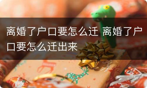 离婚了户口要怎么迁 离婚了户口要怎么迁出来