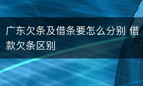 广东欠条及借条要怎么分别 借款欠条区别