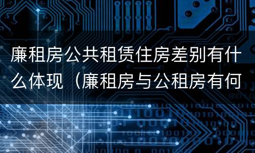 廉租房公共租赁住房差别有什么体现（廉租房与公租房有何区别）