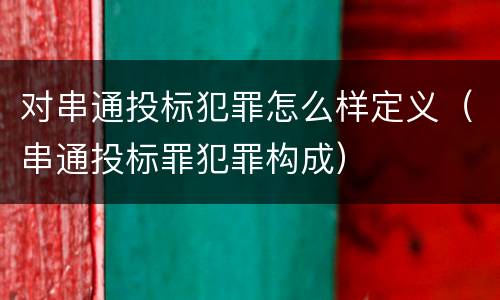 对串通投标犯罪怎么样定义（串通投标罪犯罪构成）