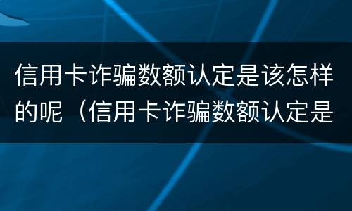 信用卡诈骗数额认定是该怎样的呢（信用卡诈骗数额认定是该怎样的呢）