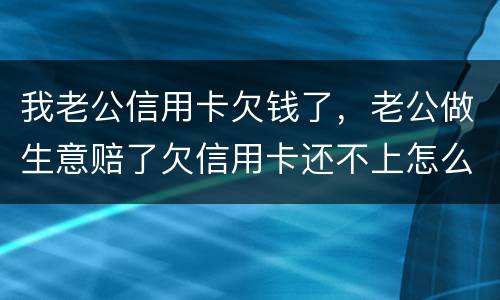我老公信用卡欠钱了，老公做生意赔了欠信用卡还不上怎么办