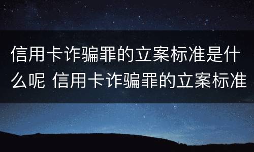 信用卡诈骗罪的立案标准是什么呢 信用卡诈骗罪的立案标准是什么呢怎么处理