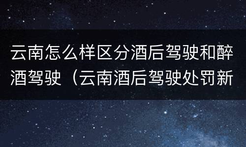 云南怎么样区分酒后驾驶和醉酒驾驶（云南酒后驾驶处罚新标准）