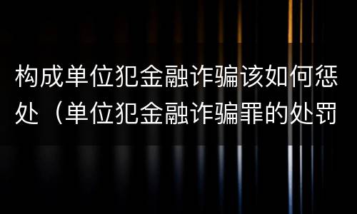 构成单位犯金融诈骗该如何惩处（单位犯金融诈骗罪的处罚种类）