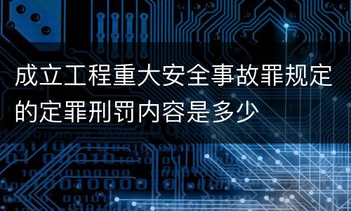 成立工程重大安全事故罪规定的定罪刑罚内容是多少
