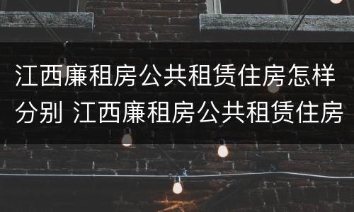 江西廉租房公共租赁住房怎样分别 江西廉租房公共租赁住房怎样分别购买
