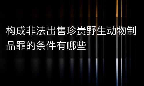 构成非法出售珍贵野生动物制品罪的条件有哪些