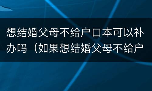 想结婚父母不给户口本可以补办吗（如果想结婚父母不给户口本怎么办）