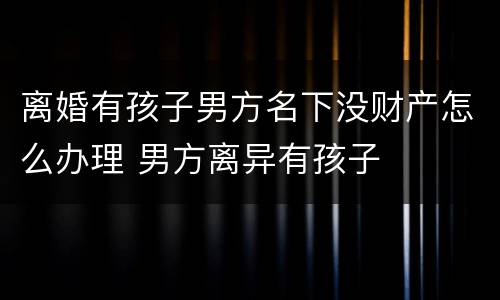 离婚有孩子男方名下没财产怎么办理 男方离异有孩子