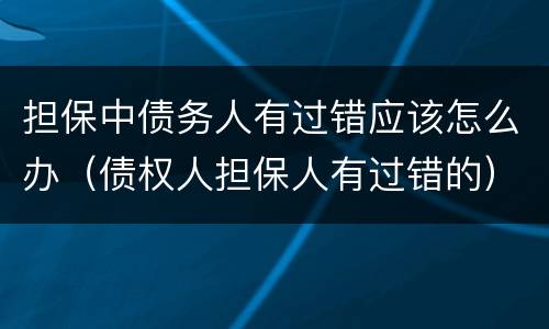 担保中债务人有过错应该怎么办（债权人担保人有过错的）