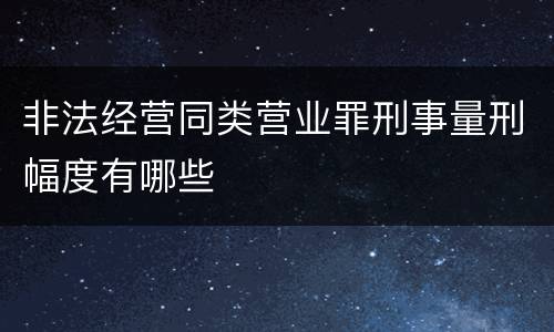 非法经营同类营业罪刑事量刑幅度有哪些